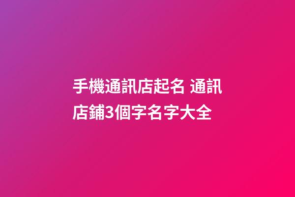 手機通訊店起名 通訊店鋪3個字名字大全-第1張-店鋪起名-玄機派